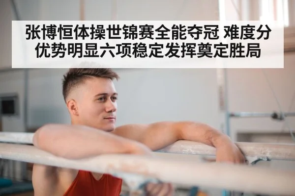 张博恒体操世锦赛全能夺冠 难度分优势明显六项稳定发挥奠定胜局