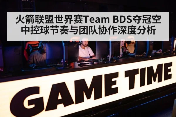 火箭联盟世界赛Team BDS夺冠空中控球节奏与团队协作深度分析