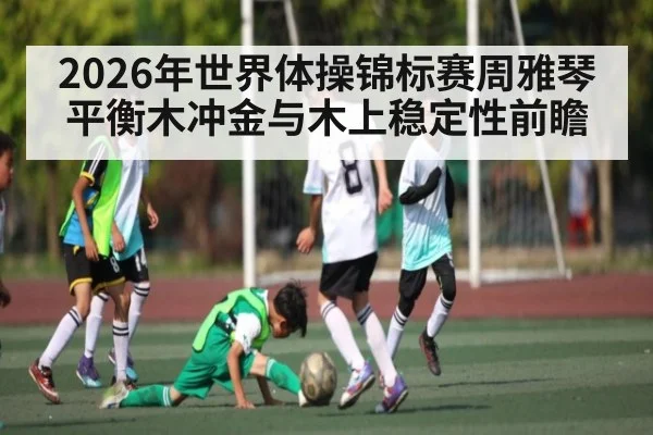 2026年世界体操锦标赛周雅琴平衡木冲金与木上稳定性前瞻