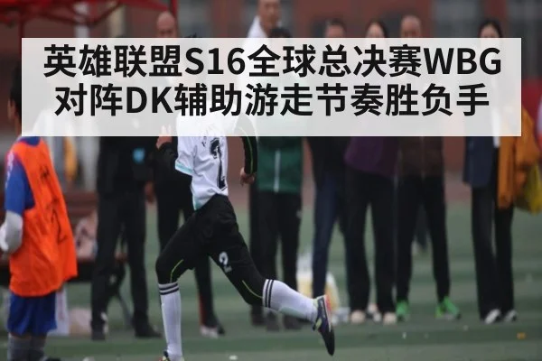 英雄联盟S16全球总决赛WBG对阵DK辅助游走节奏胜负手