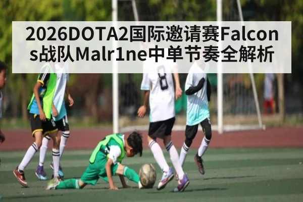 2026DOTA2国际邀请赛Falcons战队Malr1ne中单节奏全解析