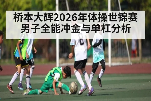 桥本大辉2026年体操世锦赛男子全能冲金与单杠分析