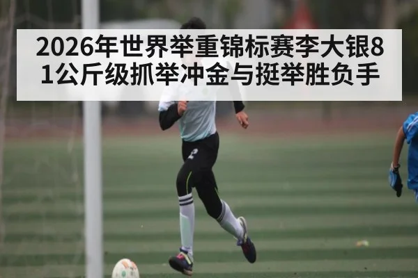 2026年世界举重锦标赛李大银81公斤级抓举冲金与挺举胜负手