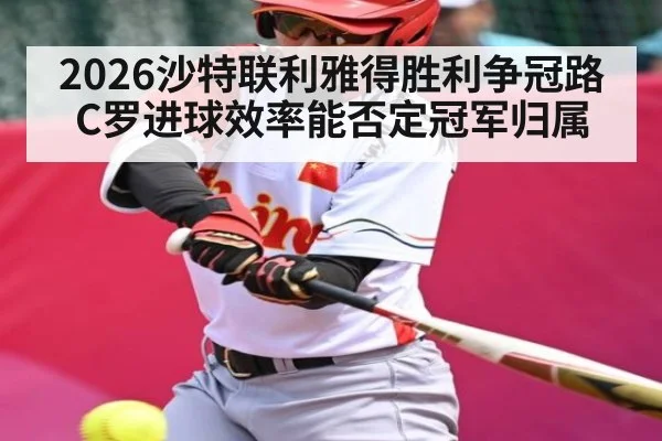 2026沙特联利雅得胜利争冠路C罗进球效率能否定冠军归属
