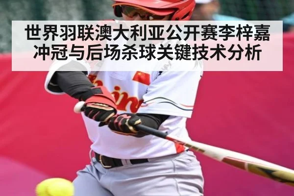 世界羽联澳大利亚公开赛李梓嘉冲冠与后场杀球关键技术分析